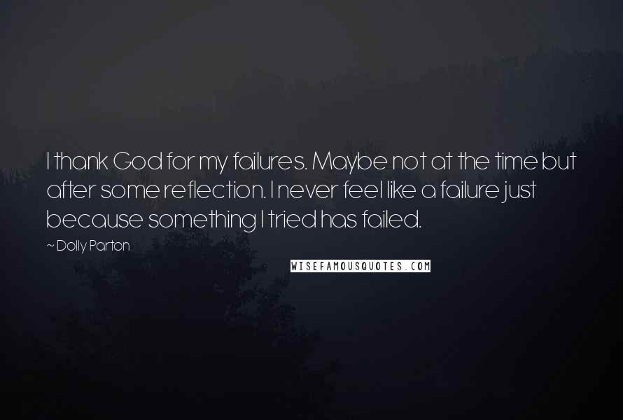 Dolly Parton Quotes: I thank God for my failures. Maybe not at the time but after some reflection. I never feel like a failure just because something I tried has failed.