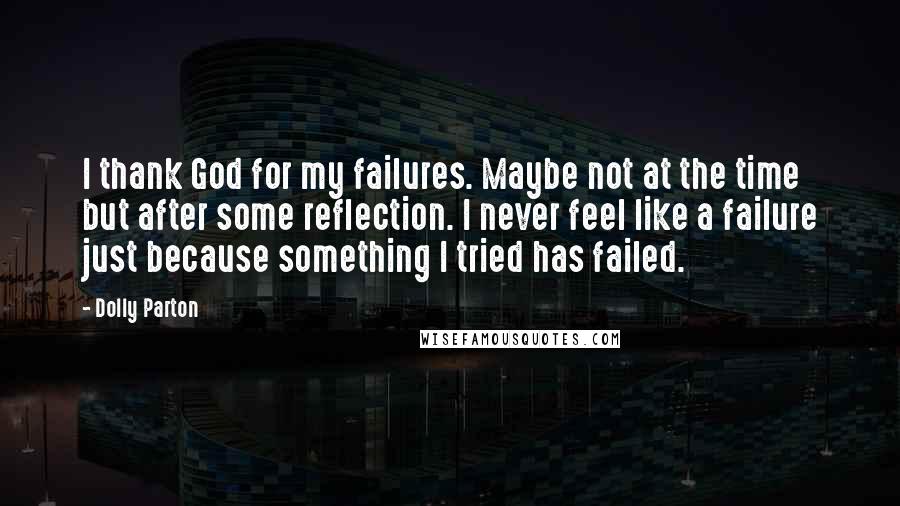 Dolly Parton Quotes: I thank God for my failures. Maybe not at the time but after some reflection. I never feel like a failure just because something I tried has failed.