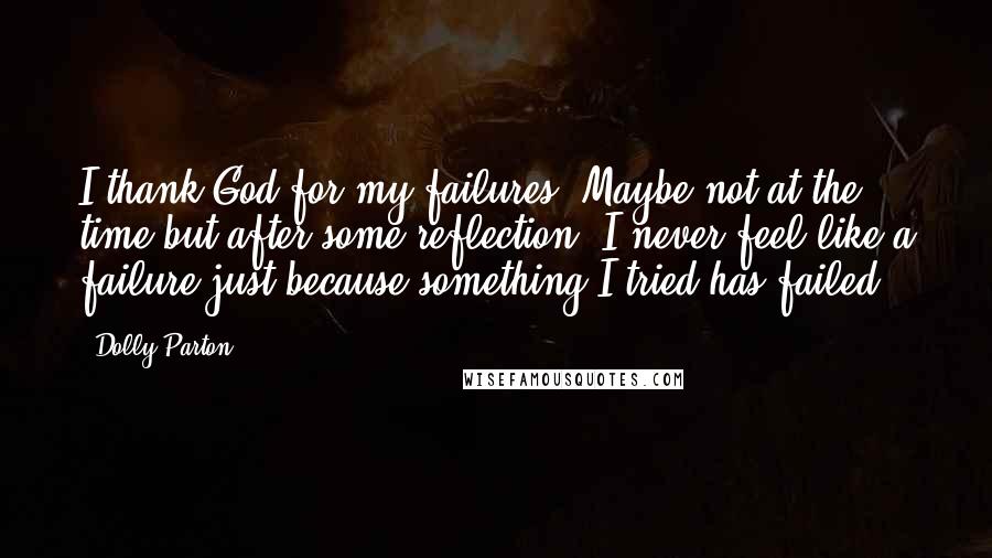 Dolly Parton Quotes: I thank God for my failures. Maybe not at the time but after some reflection. I never feel like a failure just because something I tried has failed.