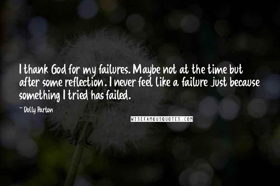 Dolly Parton Quotes: I thank God for my failures. Maybe not at the time but after some reflection. I never feel like a failure just because something I tried has failed.