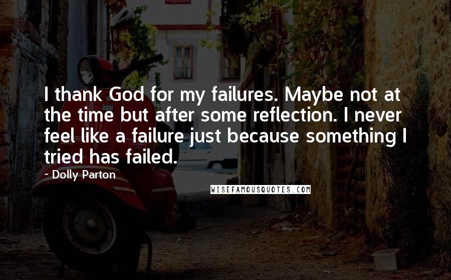 Dolly Parton Quotes: I thank God for my failures. Maybe not at the time but after some reflection. I never feel like a failure just because something I tried has failed.
