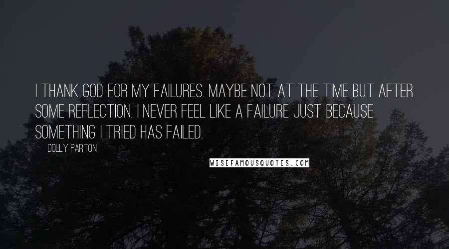 Dolly Parton Quotes: I thank God for my failures. Maybe not at the time but after some reflection. I never feel like a failure just because something I tried has failed.