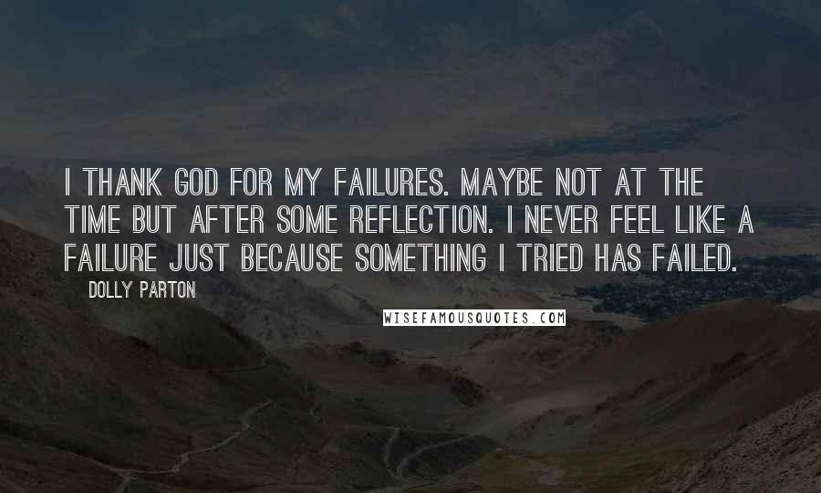 Dolly Parton Quotes: I thank God for my failures. Maybe not at the time but after some reflection. I never feel like a failure just because something I tried has failed.