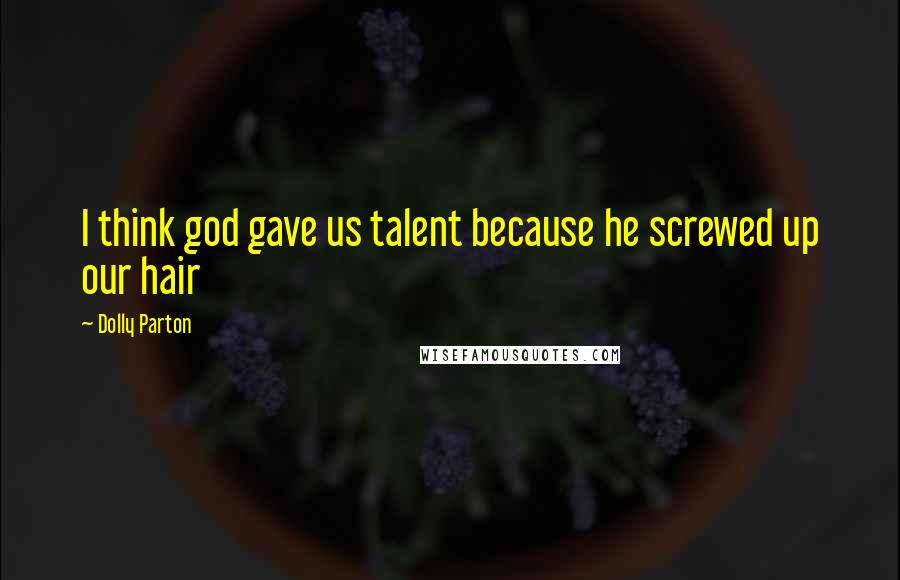 Dolly Parton Quotes: I think god gave us talent because he screwed up our hair