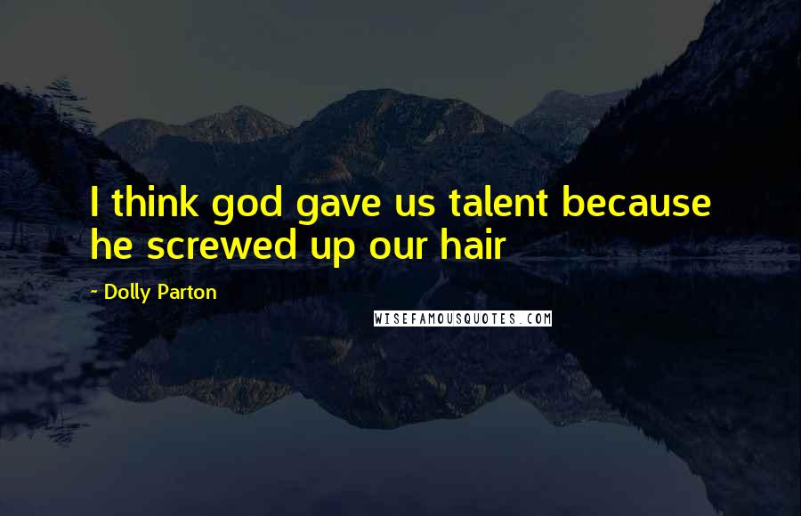 Dolly Parton Quotes: I think god gave us talent because he screwed up our hair