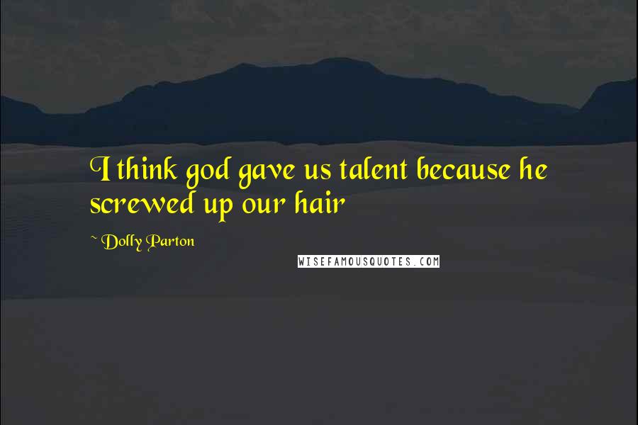 Dolly Parton Quotes: I think god gave us talent because he screwed up our hair