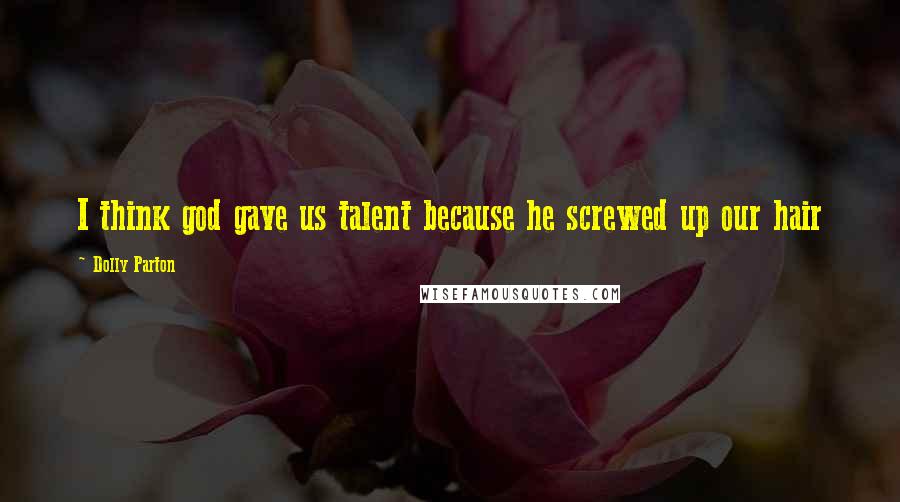 Dolly Parton Quotes: I think god gave us talent because he screwed up our hair