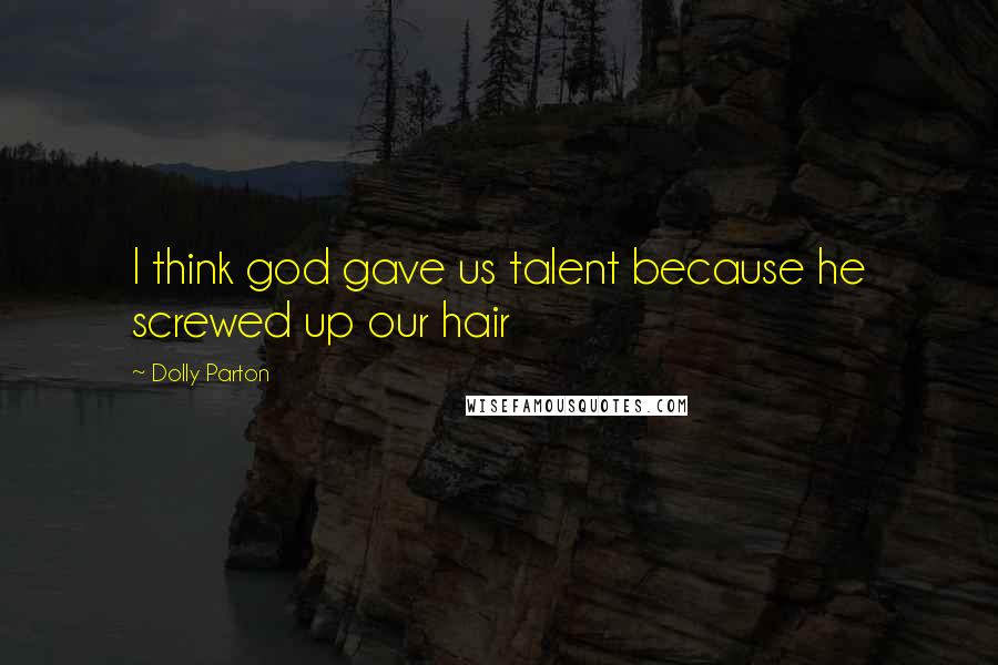 Dolly Parton Quotes: I think god gave us talent because he screwed up our hair