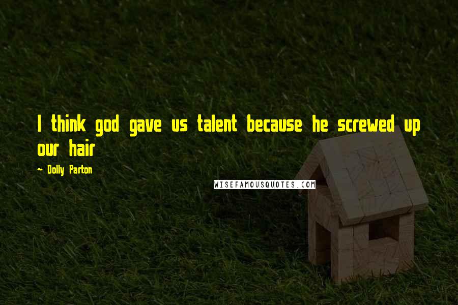 Dolly Parton Quotes: I think god gave us talent because he screwed up our hair
