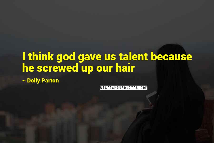 Dolly Parton Quotes: I think god gave us talent because he screwed up our hair