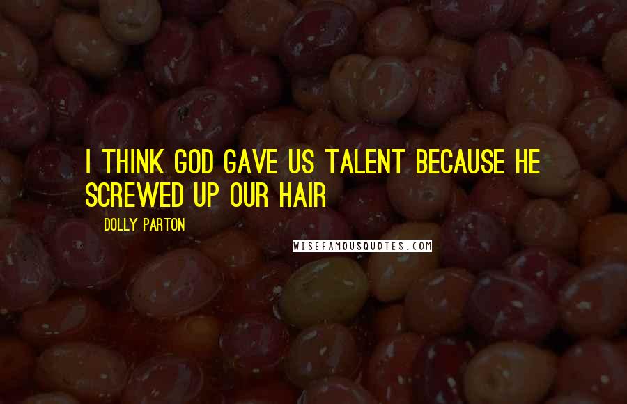 Dolly Parton Quotes: I think god gave us talent because he screwed up our hair