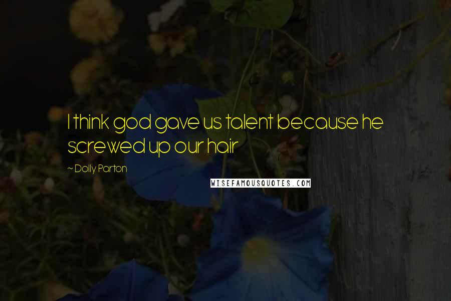 Dolly Parton Quotes: I think god gave us talent because he screwed up our hair