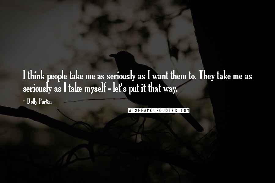 Dolly Parton Quotes: I think people take me as seriously as I want them to. They take me as seriously as I take myself - let's put it that way.