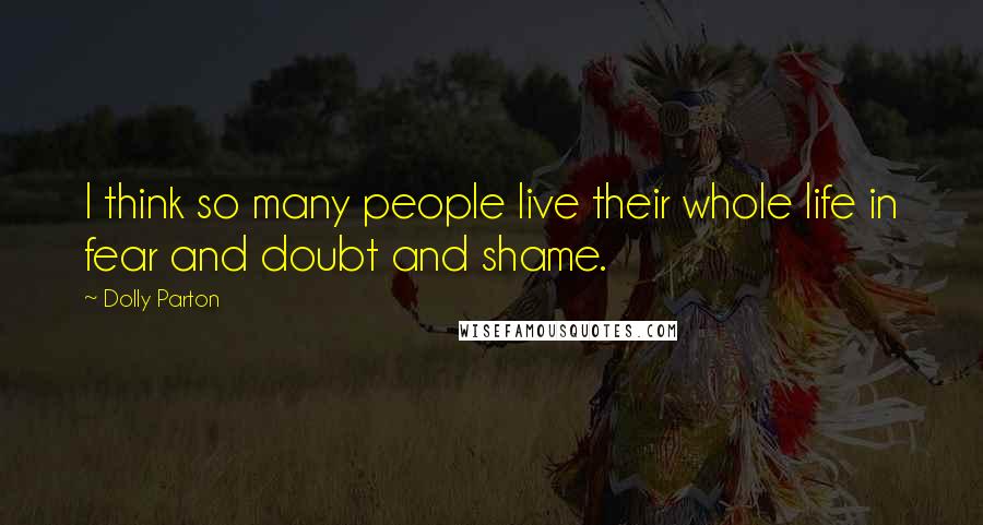 Dolly Parton Quotes: I think so many people live their whole life in fear and doubt and shame.