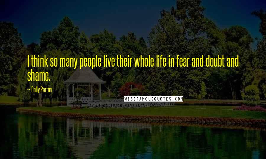 Dolly Parton Quotes: I think so many people live their whole life in fear and doubt and shame.