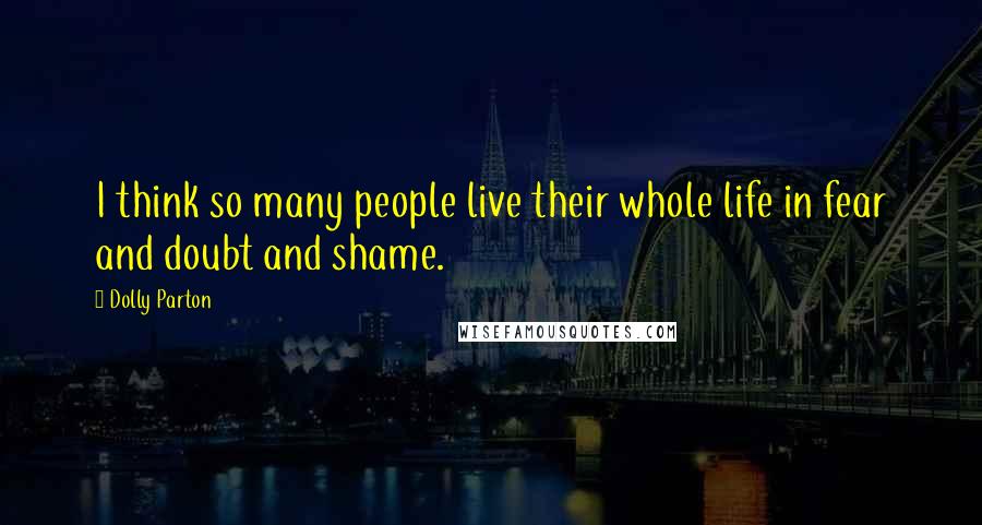 Dolly Parton Quotes: I think so many people live their whole life in fear and doubt and shame.