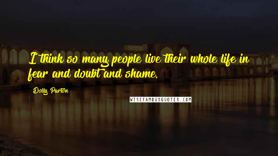 Dolly Parton Quotes: I think so many people live their whole life in fear and doubt and shame.