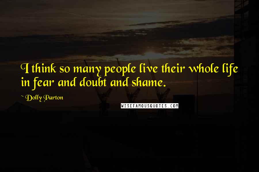 Dolly Parton Quotes: I think so many people live their whole life in fear and doubt and shame.