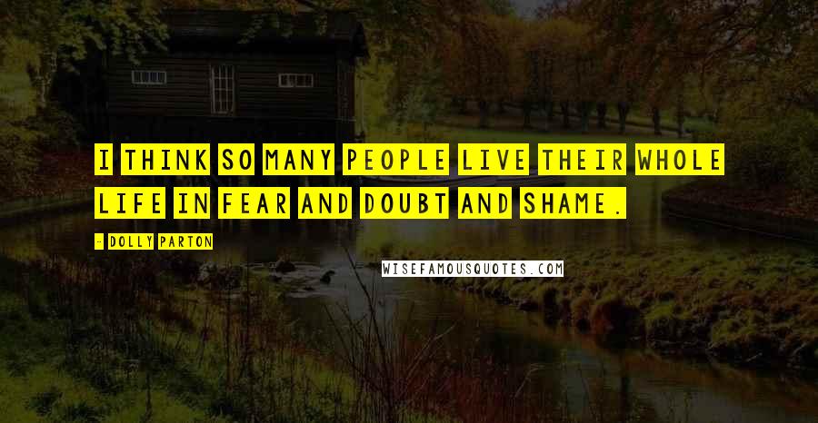 Dolly Parton Quotes: I think so many people live their whole life in fear and doubt and shame.