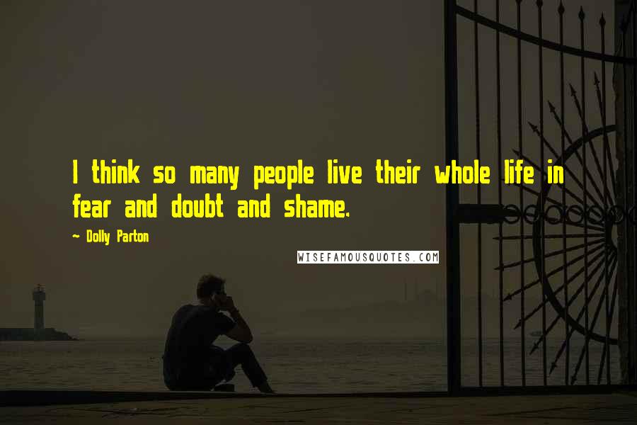 Dolly Parton Quotes: I think so many people live their whole life in fear and doubt and shame.