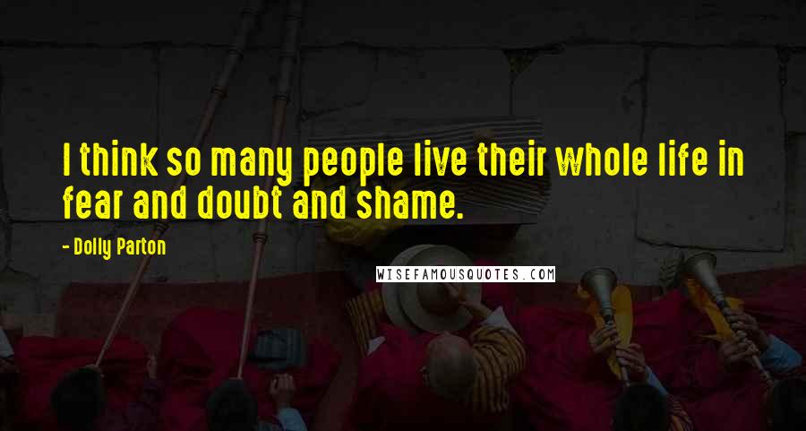 Dolly Parton Quotes: I think so many people live their whole life in fear and doubt and shame.