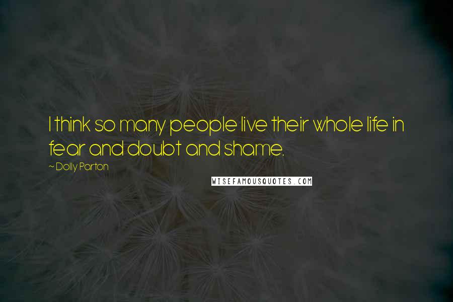 Dolly Parton Quotes: I think so many people live their whole life in fear and doubt and shame.