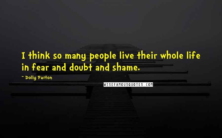 Dolly Parton Quotes: I think so many people live their whole life in fear and doubt and shame.