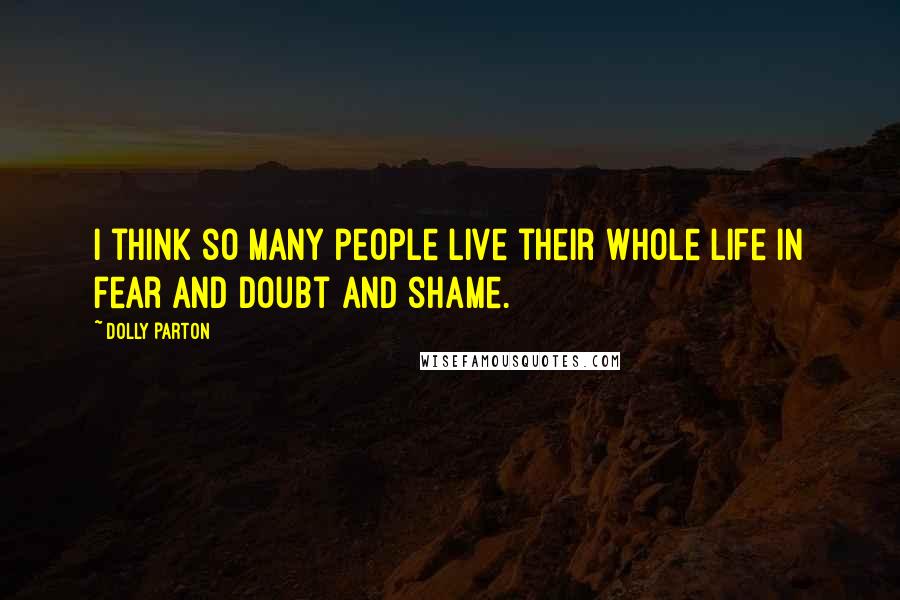 Dolly Parton Quotes: I think so many people live their whole life in fear and doubt and shame.