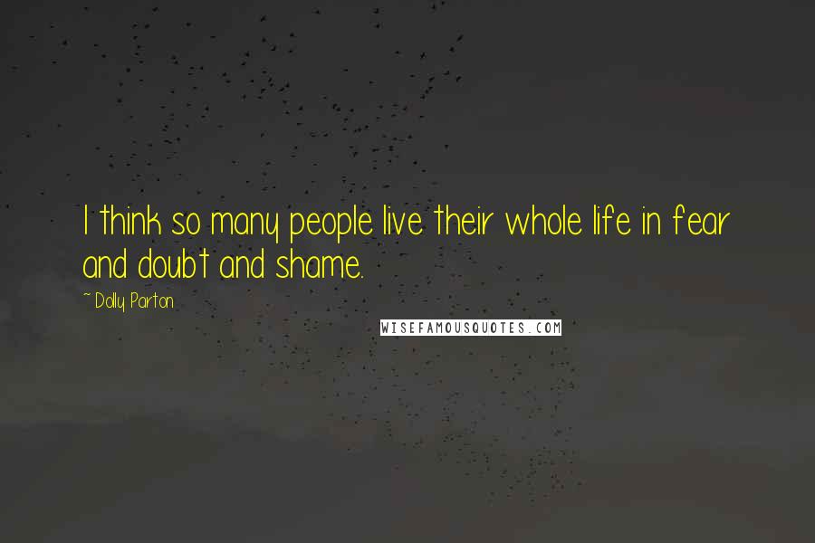 Dolly Parton Quotes: I think so many people live their whole life in fear and doubt and shame.