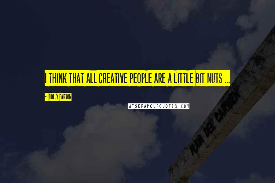 Dolly Parton Quotes: I think that all creative people are a little bit nuts ...