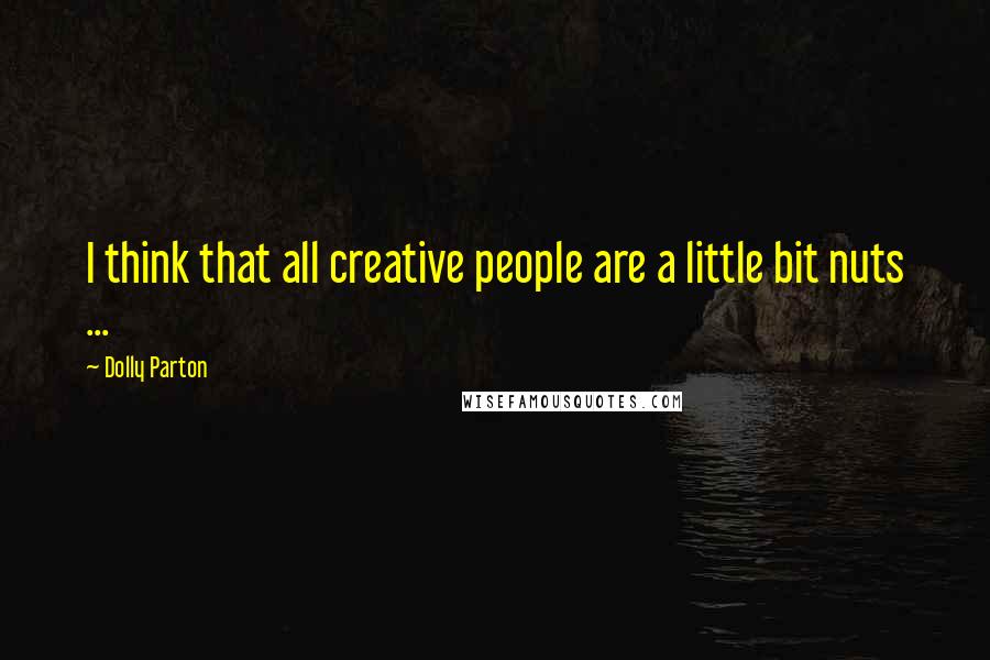 Dolly Parton Quotes: I think that all creative people are a little bit nuts ...