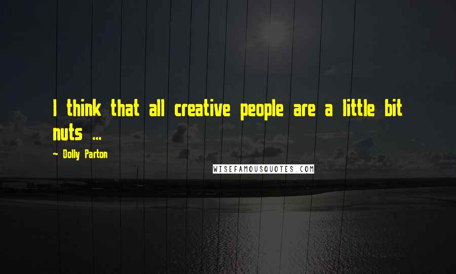 Dolly Parton Quotes: I think that all creative people are a little bit nuts ...