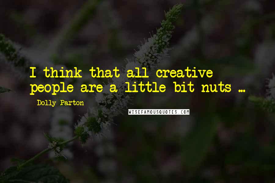 Dolly Parton Quotes: I think that all creative people are a little bit nuts ...