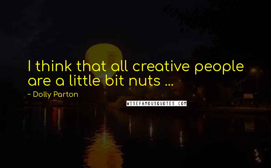 Dolly Parton Quotes: I think that all creative people are a little bit nuts ...