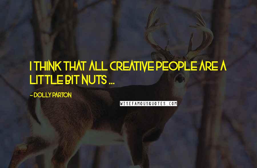 Dolly Parton Quotes: I think that all creative people are a little bit nuts ...