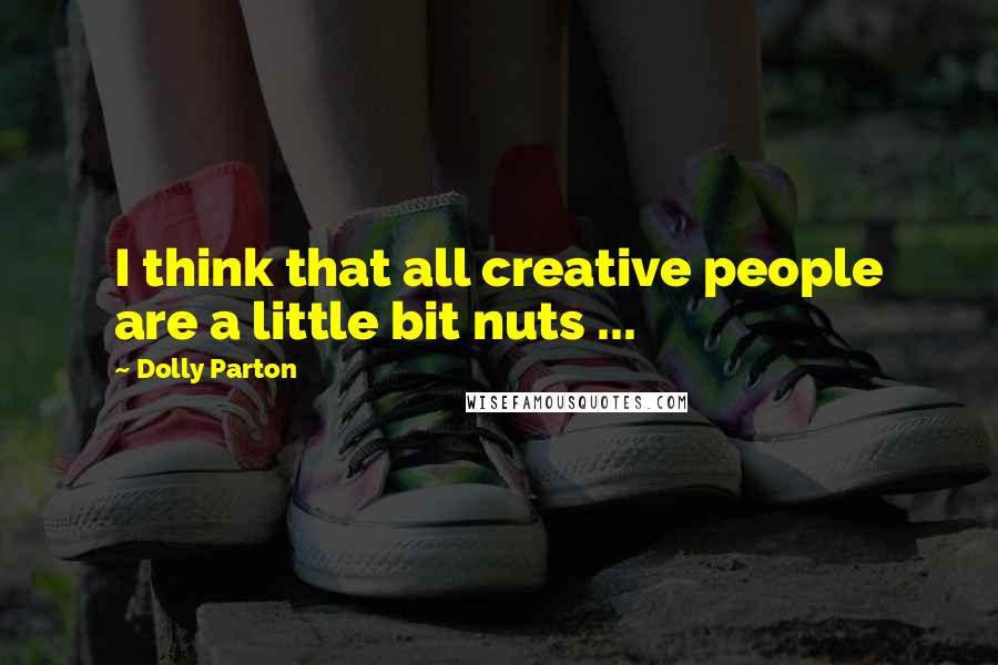 Dolly Parton Quotes: I think that all creative people are a little bit nuts ...