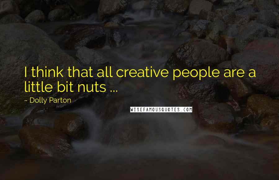 Dolly Parton Quotes: I think that all creative people are a little bit nuts ...