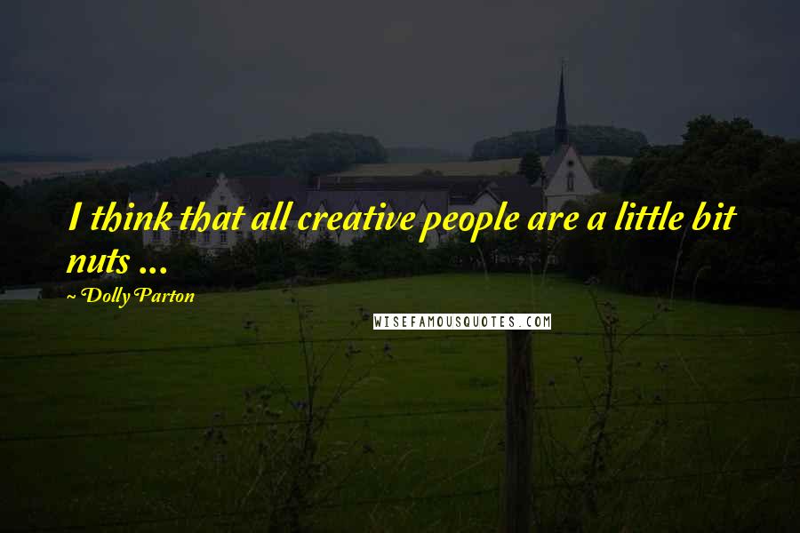 Dolly Parton Quotes: I think that all creative people are a little bit nuts ...