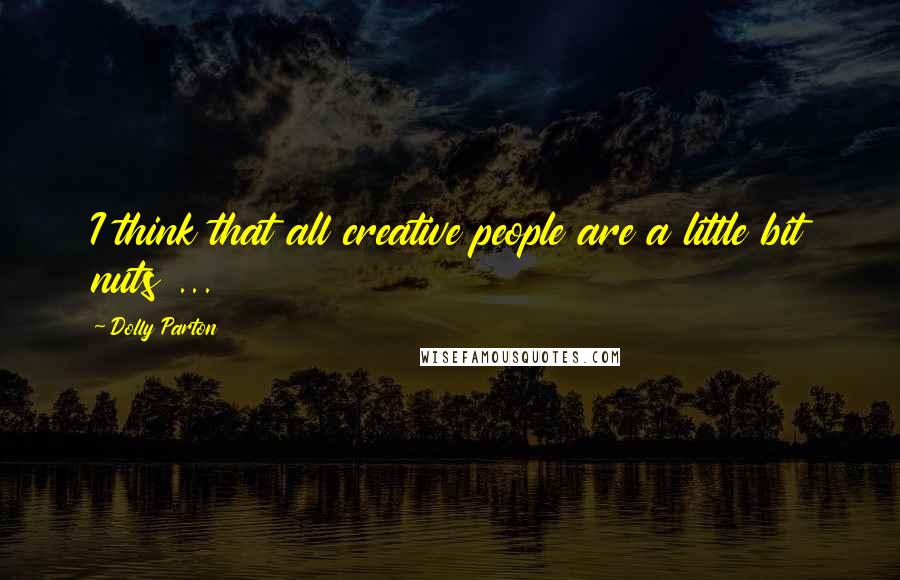 Dolly Parton Quotes: I think that all creative people are a little bit nuts ...