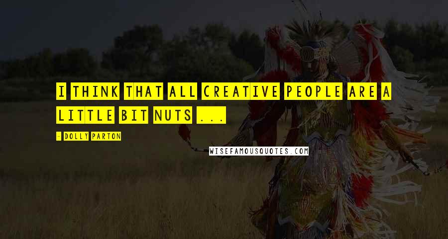 Dolly Parton Quotes: I think that all creative people are a little bit nuts ...