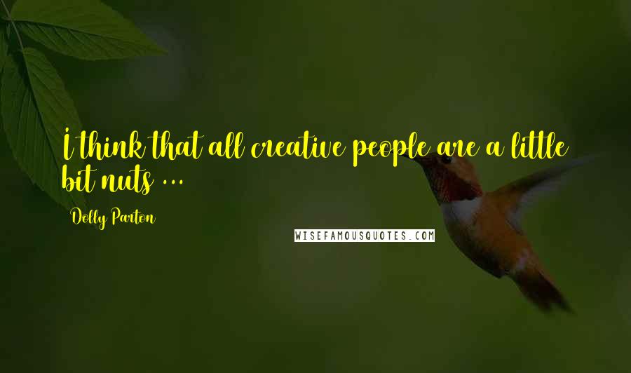 Dolly Parton Quotes: I think that all creative people are a little bit nuts ...