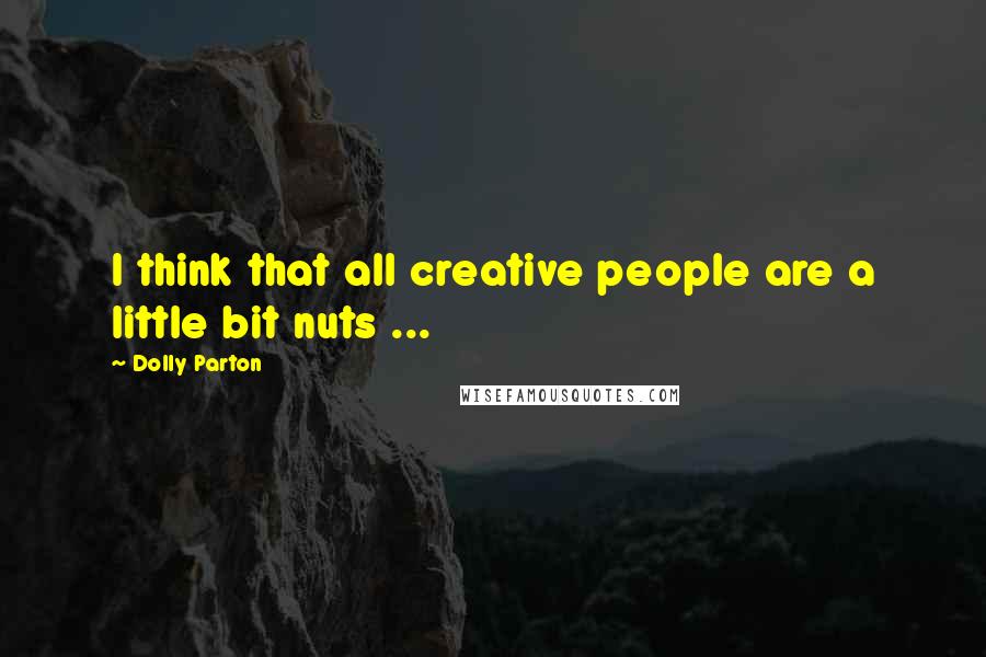 Dolly Parton Quotes: I think that all creative people are a little bit nuts ...