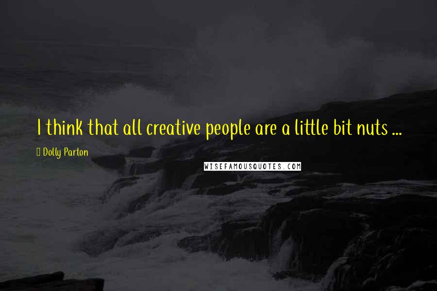 Dolly Parton Quotes: I think that all creative people are a little bit nuts ...