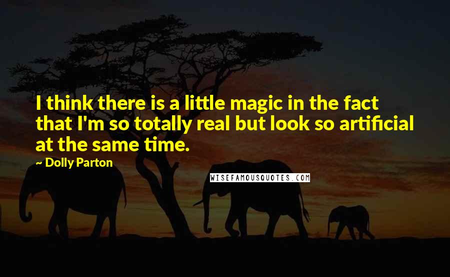 Dolly Parton Quotes: I think there is a little magic in the fact that I'm so totally real but look so artificial at the same time.