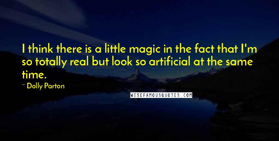 Dolly Parton Quotes: I think there is a little magic in the fact that I'm so totally real but look so artificial at the same time.