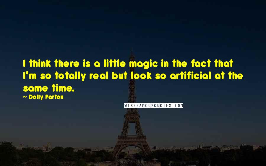 Dolly Parton Quotes: I think there is a little magic in the fact that I'm so totally real but look so artificial at the same time.