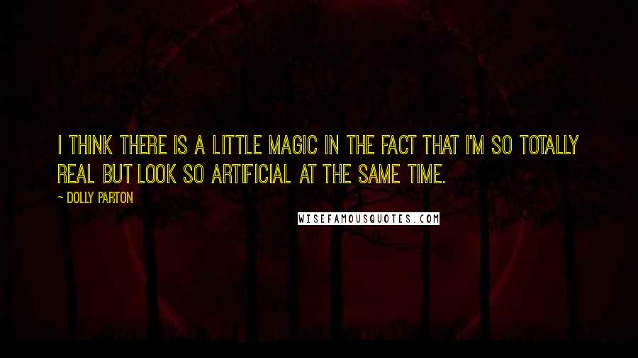 Dolly Parton Quotes: I think there is a little magic in the fact that I'm so totally real but look so artificial at the same time.