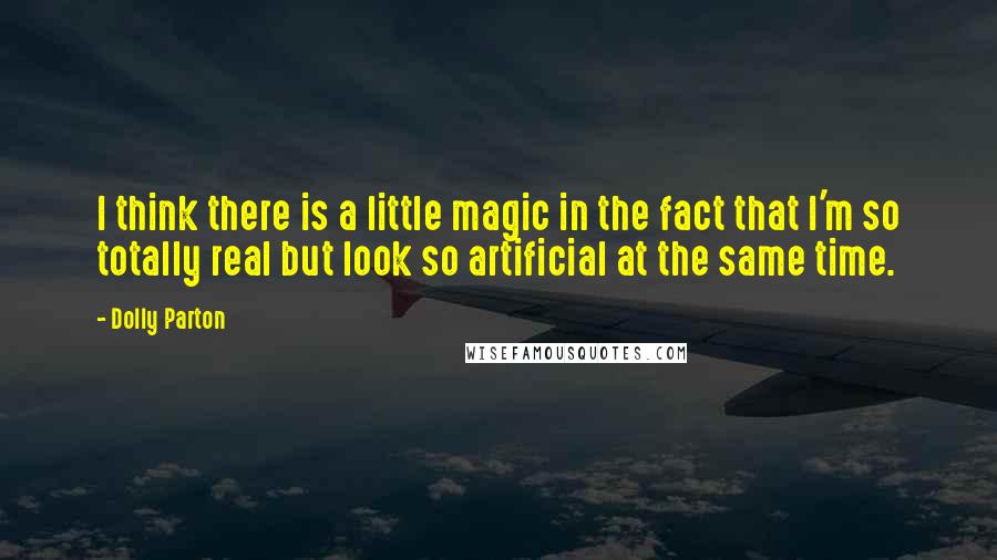 Dolly Parton Quotes: I think there is a little magic in the fact that I'm so totally real but look so artificial at the same time.