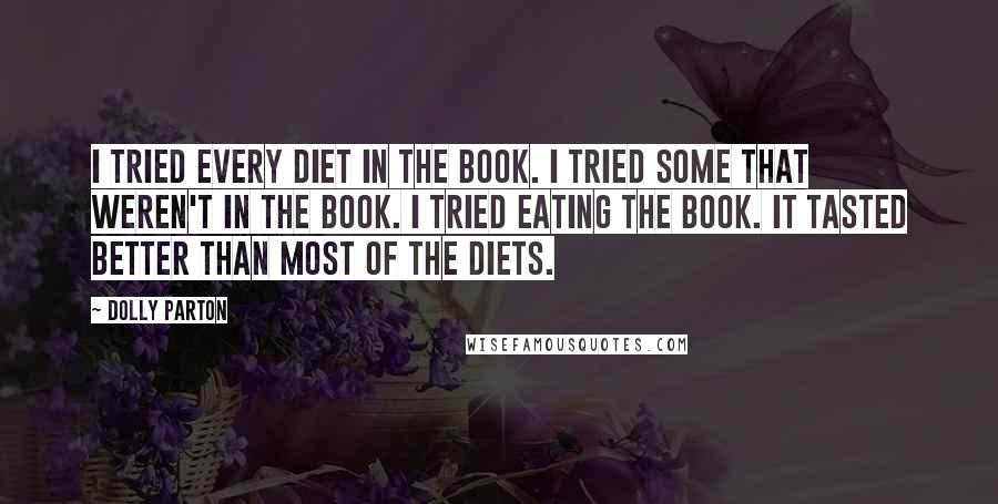 Dolly Parton Quotes: I tried every diet in the book. I tried some that weren't in the book. I tried eating the book. It tasted better than most of the diets.