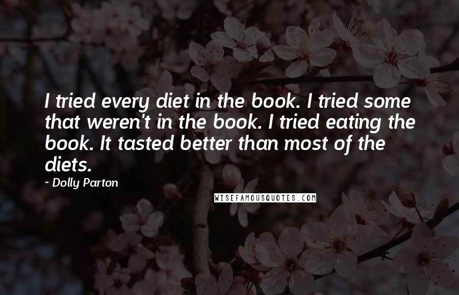 Dolly Parton Quotes: I tried every diet in the book. I tried some that weren't in the book. I tried eating the book. It tasted better than most of the diets.